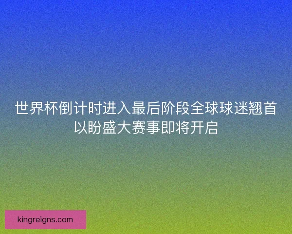 世界杯倒计时进入最后阶段全球球迷翘首以盼盛大赛事即将开启