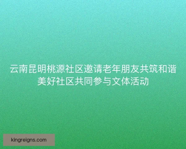 云南昆明桃源社区邀请老年朋友共筑和谐美好社区共同参与文体活动