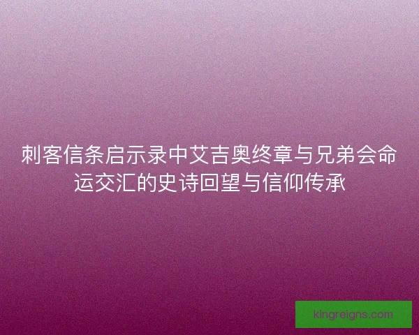 刺客信条启示录中艾吉奥终章与兄弟会命运交汇的史诗回望与信仰传承