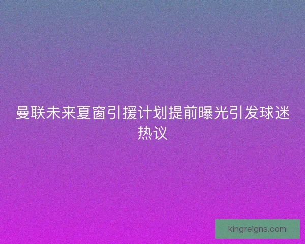 曼联未来夏窗引援计划提前曝光引发球迷热议