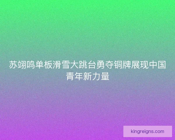 苏翊鸣单板滑雪大跳台勇夺铜牌展现中国青年新力量