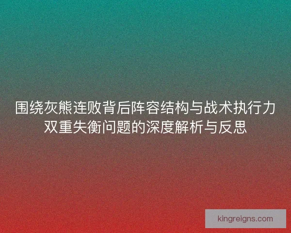 围绕灰熊连败背后阵容结构与战术执行力双重失衡问题的深度解析与反思